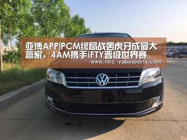 亚博APP|PCM终局战罢虎牙成最大赢家，4AM携手iFTY晋级世界赛(图4)